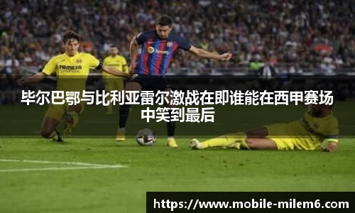 毕尔巴鄂与比利亚雷尔激战在即谁能在西甲赛场中笑到最后